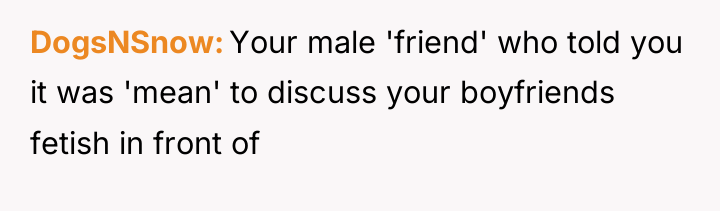 DogsNSnow Your male 'friend' who told you it was 'mean'...