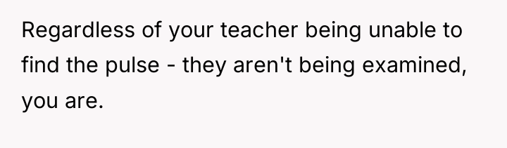Regardless of your teacher being unable to find the pulse...