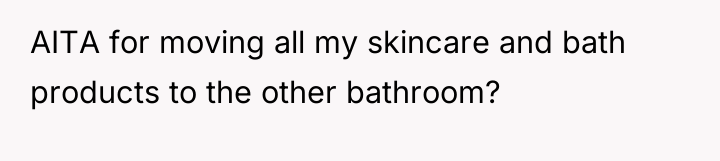 AITA for moving all my skincare and bath products to...