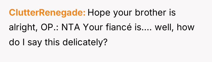 ClutterRenegade Hope your brother is alright, OP.: NTA Your fiancé...