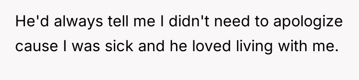 He'd always tell me I didn't need to apologize cause...