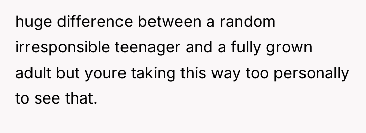 huge difference between a random irresponsible teenager and a fully...