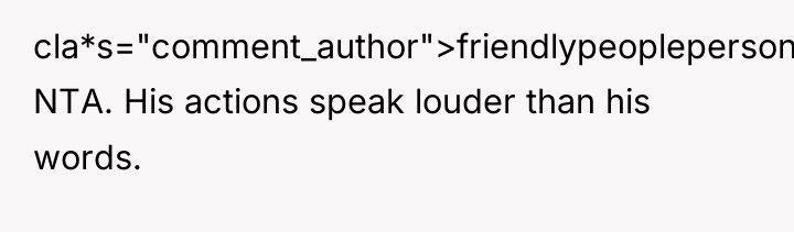 cla*s="comment_author">friendlypeopleperson: NTA. His actions speak louder than his words.
