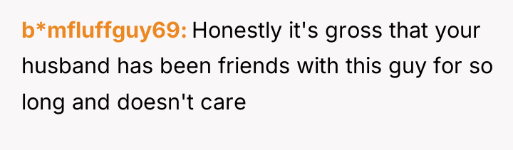 b*mfluffguy69 Honestly it's gross that your husband has been friends...