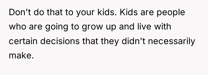 Don't do that to your kids. Kids are people who...