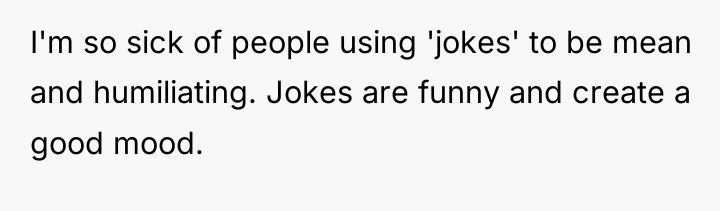 I'm so sick of people using 'jokes' to be mean...
