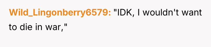 Wild_Lingonberry6579 "IDK, I wouldn't want to die in war,"