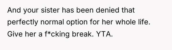 And your sister has been denied that perfectly normal option...
