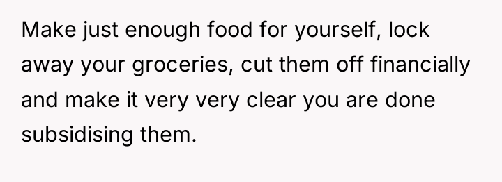 Make just enough food for yourself, lock away your groceries,...