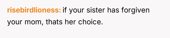 risebirdlioness if your sister has forgiven your mom, thats her...