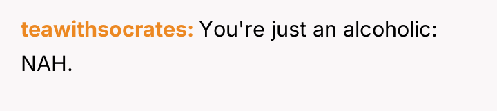 teawithsocrates You're just an alcoholic: NAH.