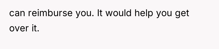 can reimburse you. It would help you get over it.