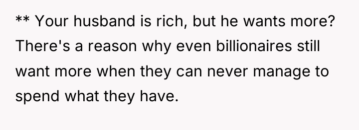 ** Your husband is rich, but he wants more? There's...