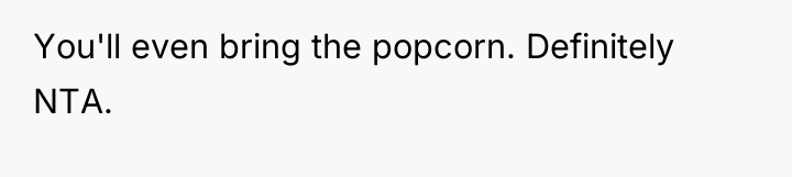 You'll even bring the popcorn. Definitely NTA.