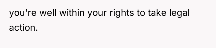 you're well within your rights to take legal action.