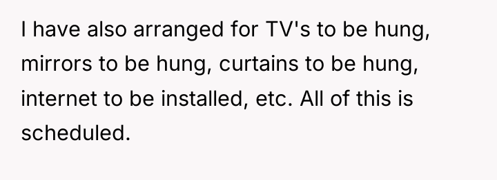 I have also arranged for TV's to be hung, mirrors...