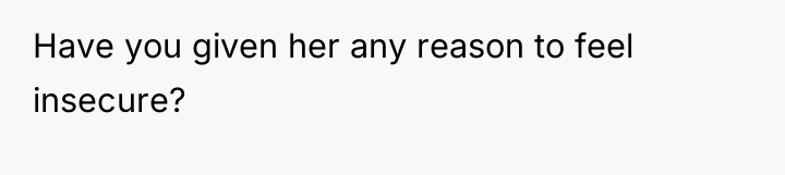 Have you given her any reason to feel insecure?