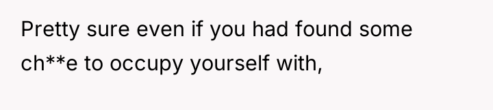 Pretty sure even if you had found some ch**e to...