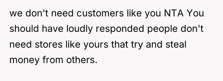 we don't need customers like you NTA You should have...