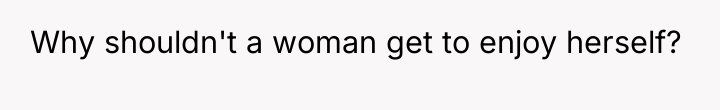 Why shouldn't a woman get to enjoy herself?