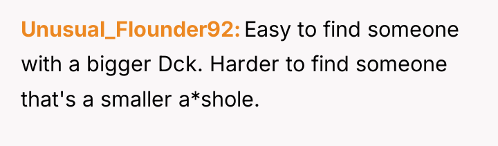 Unusual_Flounder92 Easy to find someone with a bigger Dck. Harder...
