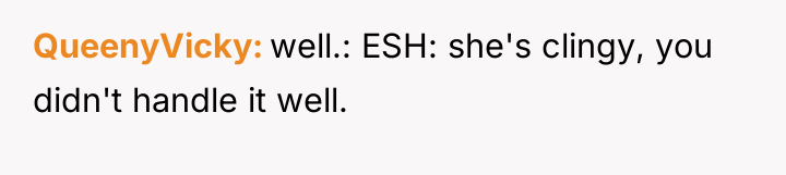 QueenyVicky well.: ESH: she's clingy, you didn't handle it well.