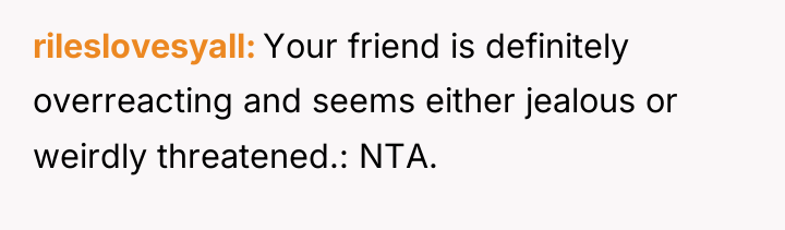 rileslovesyall Your friend is definitely overreacting and seems either jealous...