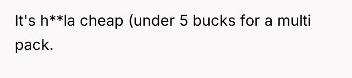 It's h**la cheap (under 5 bucks for a multi pack.