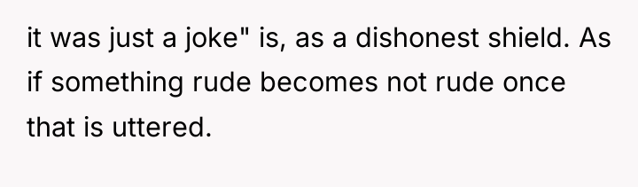 it was just a joke" is, as a dishonest shield....