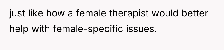 just like how a female therapist would better help with...