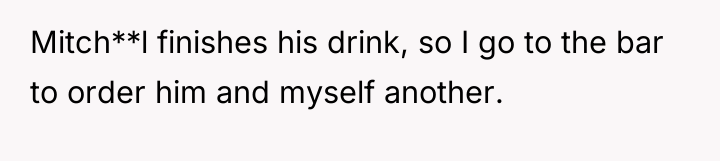 Mitch**l finishes his drink, so I go to the bar...