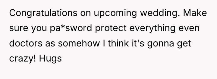 Congratulations on upcoming wedding. Make sure you pa*sword protect everything...