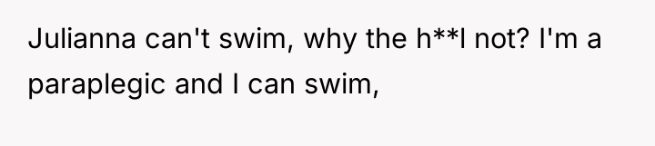 Julianna can't swim, why the h**l not? I'm a paraplegic...