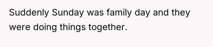 Suddenly Sunday was family day and they were doing things...