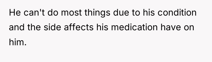He can't do most things due to his condition and...