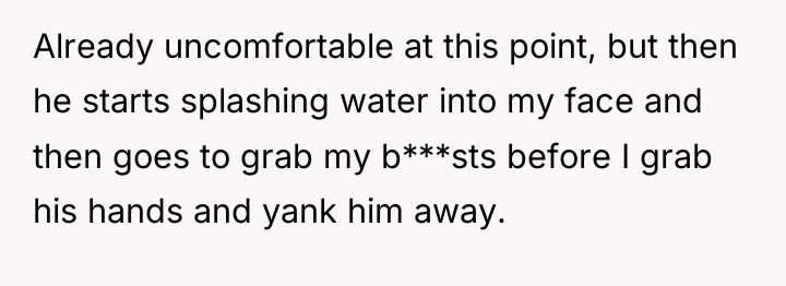Already uncomfortable at this point, but then he starts splashing...