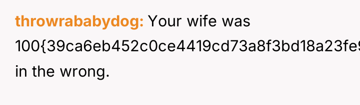 throwrababydog Your wife was 100{39ca6eb452c0ce4419cd73a8f3bd18a23fe95ab4febb092bc2ab1b542eeea82f} in the wrong.
