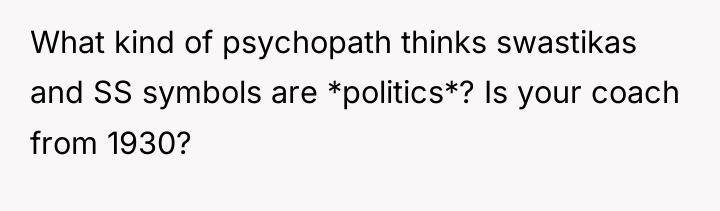 What kind of psychopath thinks swastikas and SS symbols are...