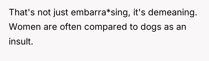 That's not just embarra*sing, it's demeaning. Women are often compared...