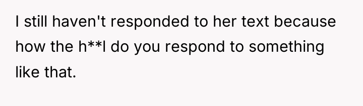 I still haven't responded to her text because how the...