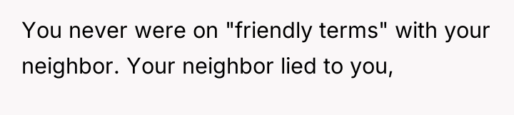 You never were on "friendly terms" with your neighbor. Your...