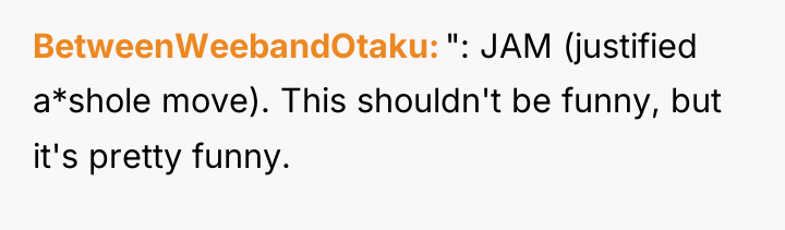 BetweenWeebandOtaku ": JAM (justified a*shole move). This shouldn't be funny,...
