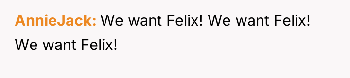 AnnieJack We want Felix! We want Felix! We want Felix!