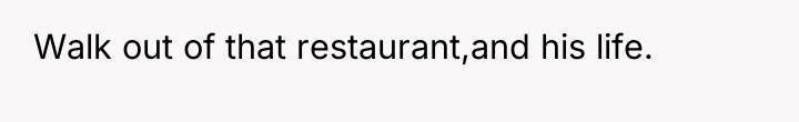 Walk out of that restaurant,and his life.