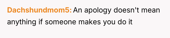 Dachshundmom5 An apology doesn't mean anything if someone makes you...