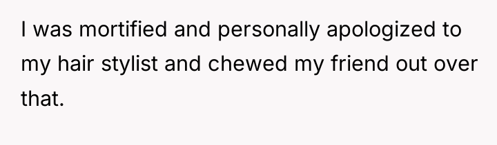 I was mortified and personally apologized to my hair stylist...