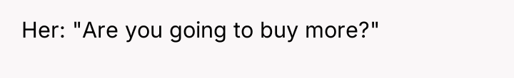 Her: "Are you going to buy more?"