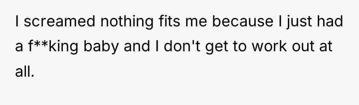 I screamed nothing fits me because I just had a...