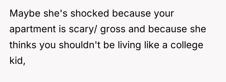 Maybe she's shocked because your apartment is scary/ gross and...