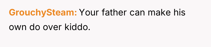 GrouchySteam Your father can make his own do over kiddo.